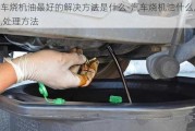 汽車燒機(jī)油最好的解決方法是什么-汽車燒機(jī)油什么原因,處理方法