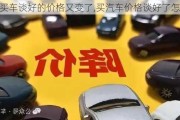 買車談好的價格又變了,買汽車價格談好了怎么買