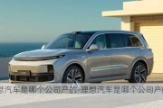 理想汽車是哪個公司產(chǎn)的-理想汽車是哪個公司產(chǎn)的車