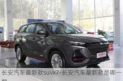 長安汽車最新款suvx7-長安汽車最新款是哪一款