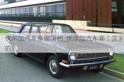 伏爾加汽車是哪國(guó)的_伏爾加汽車哪個(gè)國(guó)家的