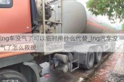 lng車沒氣了可以臨時(shí)用什么代替_lng汽車沒氣了怎么救援