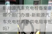 新能源汽車充電樁備案是哪個部門辦理-新能源汽車充電樁需要供電局審批嗎?