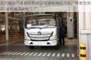 北汽福田汽車股份有限公司諸城奧鈴汽車廠需要駕照嗎-諸城福田奧鈴工廠