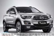 海馬車(chē)國(guó)產(chǎn)還是進(jìn)口_國(guó)產(chǎn)海馬汽車(chē)怎么樣