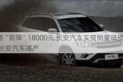 高調(diào)“官降”18000元 長(zhǎng)安汽車(chē)實(shí)提銷(xiāo)量暗損形象,長(zhǎng)安汽車(chē)減產(chǎn)