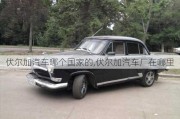 伏爾加汽車哪個(gè)國(guó)家的,伏爾加汽車廠在哪里