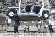 小米造車的代工廠-小米汽車代工廠是誰的公司