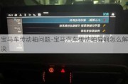 寶馬車傳動軸問題-寶馬汽車傳動軸異響怎么解決