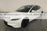 租一輛特斯拉model 3一個(gè)月多少錢_特斯拉租一天多少錢合適