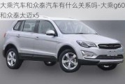 大乘汽車(chē)和眾泰汽車(chē)有什么關(guān)系嗎-大乘g60和眾泰大邁x5