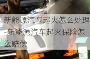 新能源汽車起火怎么處理-新能源汽車起火保險怎么賠償