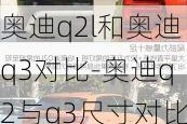 奧迪q2l和奧迪q3對(duì)比-奧迪q2與q3尺寸對(duì)比