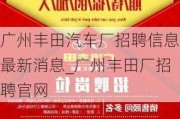 廣州豐田汽車廠招聘信息最新消息_廣州豐田廠招聘官網(wǎng)