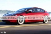 特斯拉要出16萬的車-特斯拉要出16萬的車嗎