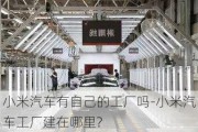 小米汽車(chē)有自己的工廠(chǎng)嗎-小米汽車(chē)工廠(chǎng)建在哪里?