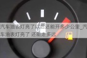 汽車油表燈亮了以后還能開多少公里_汽車油表燈亮了 還能走多遠