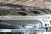 2024年臺(tái)州汽車(chē)補(bǔ)貼,2024年臺(tái)州汽車(chē)補(bǔ)貼發(fā)放