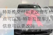 特斯拉交付前更改提車地點(diǎn)可以嗎-特斯拉提車人信息可以更改嗎