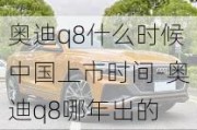 奧迪q8什么時(shí)候中國(guó)上市時(shí)間-奧迪q8哪年出的