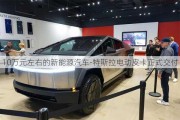 10萬(wàn)元左右的新能源汽車(chē)-特斯拉電動(dòng)皮卡正式交付