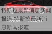 特斯拉最新消息新聞報道,特斯拉最新消息新聞報道