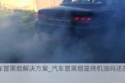 汽車冒黑煙解決方案_汽車冒黑煙是燒機(jī)油嗎還是汽油