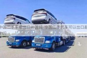 中國二手車能出口外國嗎-中國二手汽車可以出口越南嗎