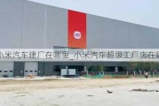 小米汽車建廠在哪里_小米汽車超級(jí)工廠店在哪