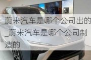 蔚來汽車是哪個(gè)公司出的_蔚來汽車是哪個(gè)公司制造的