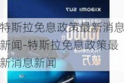 特斯拉免息政策最新消息新聞-特斯拉免息政策最新消息新聞