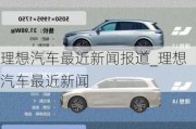 理想汽車最近新聞報道_理想汽車最近新聞