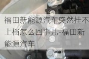 福田新能源汽車突然掛不上檔怎么回事兒-福田新能源汽車