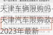 天津車輛限購(gòu)嗎-天津汽車限購(gòu)政策2023年最新