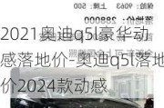 2021奧迪q5l豪華動(dòng)感落地價(jià)-奧迪q5l落地價(jià)2024款動(dòng)感