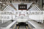 小米汽車廠在哪-小米汽車工廠多大合適