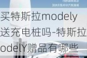 買特斯拉modely送充電樁嗎-特斯拉modelY贈(zèng)品有哪些