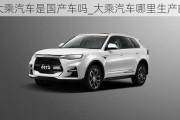 大乘汽車是國(guó)產(chǎn)車嗎_大乘汽車哪里生產(chǎn)的