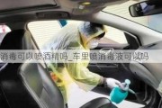 汽車消毒可以噴酒精嗎_車里噴消毒液可以嗎