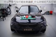 什么時候汽車打蠟效果最好_什么時候給汽車打蠟