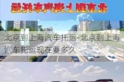 北京到上海汽車托運-北京到上海汽車托運現(xiàn)在要多久