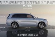 理想汽車是哪生產(chǎn)的,理想汽車是什么廠家生產(chǎn)的啊