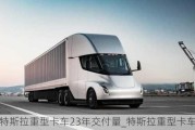 特斯拉重型卡車23年交付量_特斯拉重型卡車