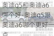 奧迪q5和奧迪a6哪個好-奧迪q5跟奧迪a6哪個更好一點