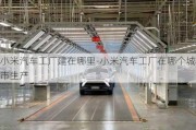 小米汽車工廠建在哪里-小米汽車工廠在哪個(gè)城市生產(chǎn)