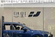 理想汽車是什么廠生產(chǎn)的,理想汽車是什么公司生產(chǎn)的