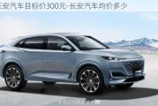 長安汽車目標(biāo)價(jià)300元-長安汽車均價(jià)多少