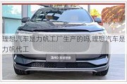 理想汽車是力帆工廠生產(chǎn)的嗎,理想汽車是力帆代工