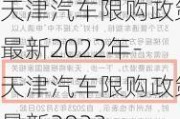 天津汽車限購(gòu)政策最新2022年-天津汽車限購(gòu)政策最新2022