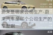 蔚來是哪家公司生產(chǎn)-蔚來汽車是哪個公司生產(chǎn)的車型啊